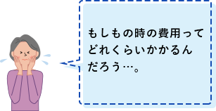 もしもの時の費用ってどれくらいかかるんだろう…。