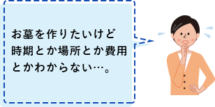 お墓を作りたいけど時期とか場所とか費用とかわからない…。